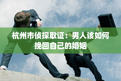 杭州市侦探取证：男人该如何挽回自己的婚姻