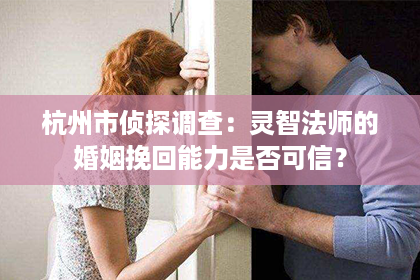 杭州市侦探调查：灵智法师的婚姻挽回能力是否可信？