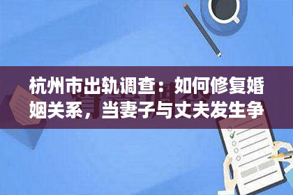 杭州市出轨调查：如何修复婚姻关系，当妻子与丈夫发生争吵时？