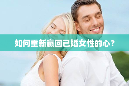 如何重新赢回已婚女性的心？