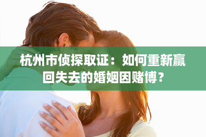 杭州市侦探取证：如何重新赢回失去的婚姻因赌博？