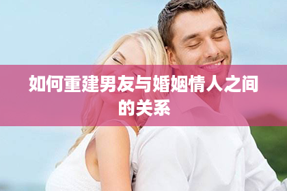 如何重建男友与婚姻情人之间的关系