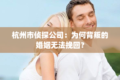 杭州市侦探公司：为何背叛的婚姻无法挽回？