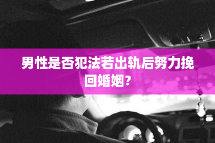 男性是否犯法若出轨后努力挽回婚姻？