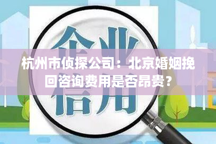 杭州市侦探公司：北京婚姻挽回咨询费用是否昂贵？